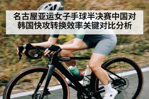 名古屋亚运女子手球半决赛中国对韩国快攻转换效率关键对比分析