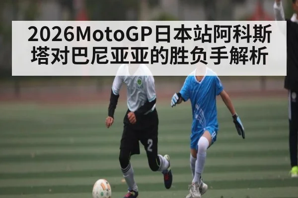 2026MotoGP日本站阿科斯塔对巴尼亚亚的胜负手解析