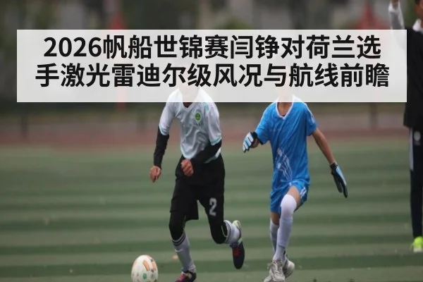 2026帆船世锦赛闫铮对荷兰选手激光雷迪尔级风况与航线前瞻