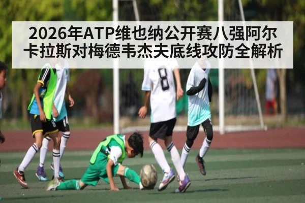 2026年ATP维也纳公开赛八强阿尔卡拉斯对梅德韦杰夫底线攻防全解析
