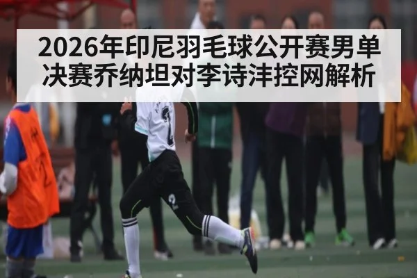 2026年印尼羽毛球公开赛男单决赛乔纳坦对李诗沣控网解析