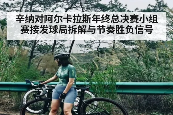 辛纳对阿尔卡拉斯年终总决赛小组赛接发球局拆解与节奏胜负信号